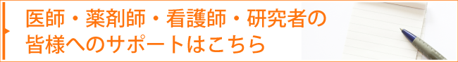 医師・薬剤師・看護師・研究者の皆様へのサポートはこちら