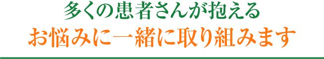 多くの患者さんが抱えるお悩みに一緒に取り組みます