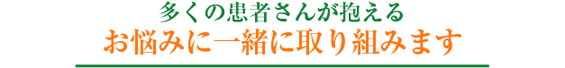 多くの患者さんが抱えるお困りごとに一緒に取り組みます